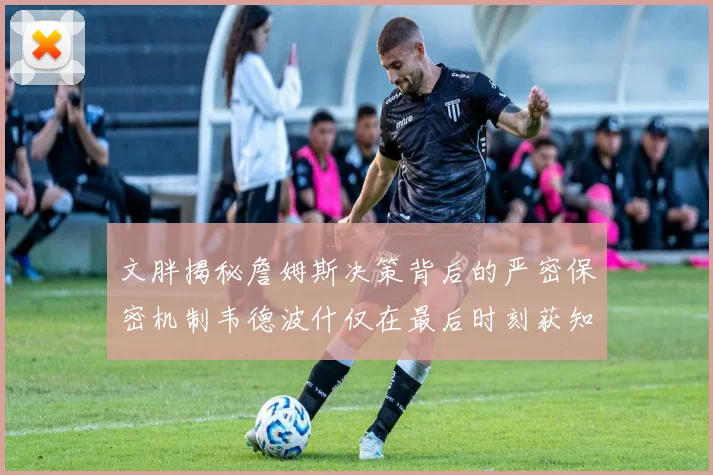 文胖揭秘詹姆斯决策背后的严密保密机制韦德波什仅在最后时刻获知消息
