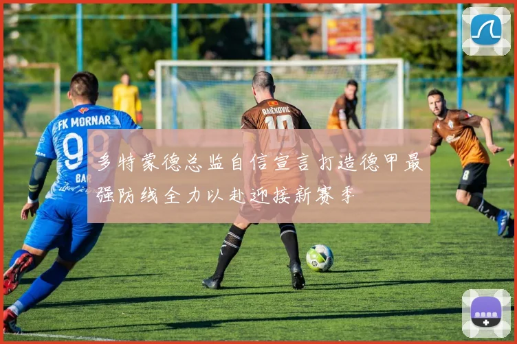 多特蒙德总监自信宣言打造德甲最强防线全力以赴迎接新赛季