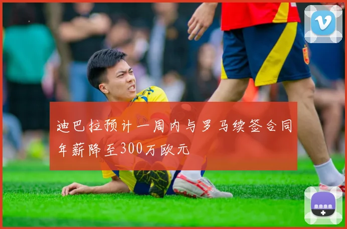 迪巴拉预计一周内与罗马续签合同年薪降至300万欧元