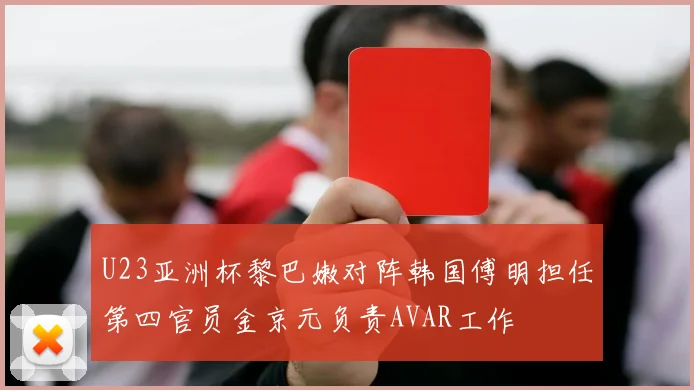 U23亚洲杯黎巴嫩对阵韩国傅明担任第四官员金京元负责AVAR工作