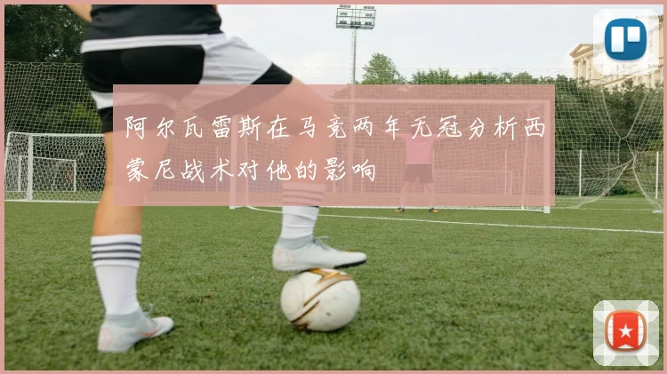 阿尔瓦雷斯在马竞两年无冠分析西蒙尼战术对他的影响