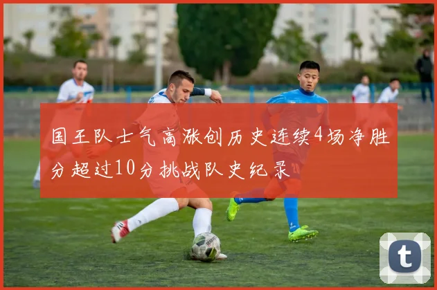 国王队士气高涨创历史连续4场净胜分超过10分挑战队史纪录