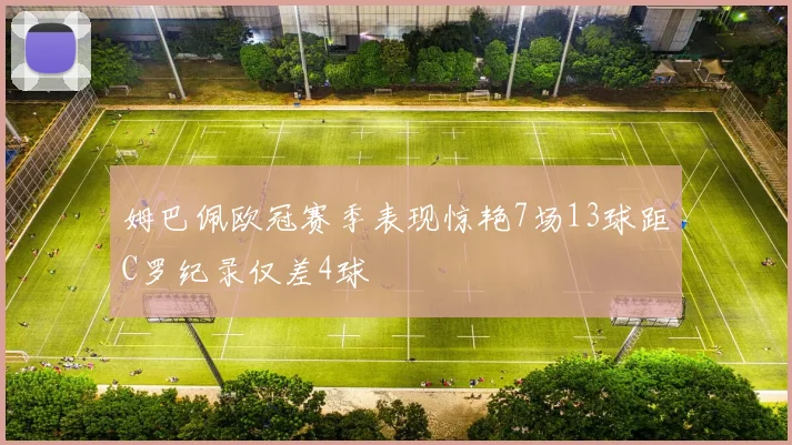 姆巴佩欧冠赛季表现惊艳7场13球距C罗纪录仅差4球