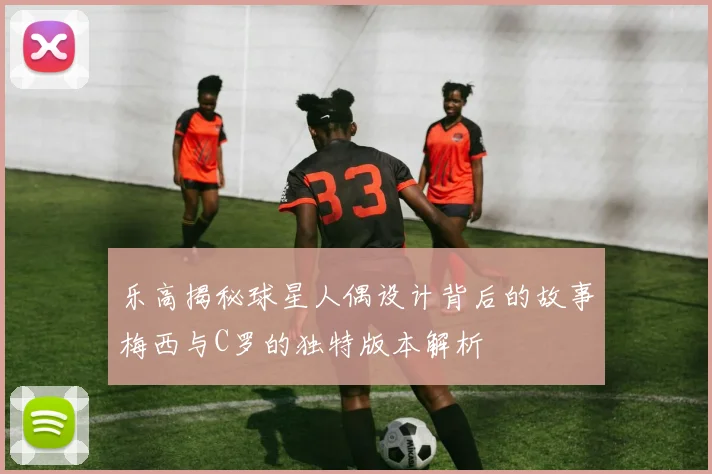 乐高揭秘球星人偶设计背后的故事梅西与C罗的独特版本解析