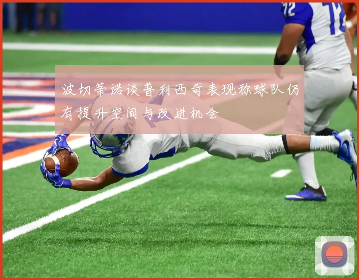 波切蒂诺谈普利西奇表现称球队仍有提升空间与改进机会