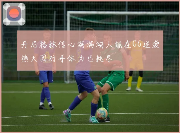 丹尼格林信心满满湖人能在G6逆袭热火因对手体力已耗尽