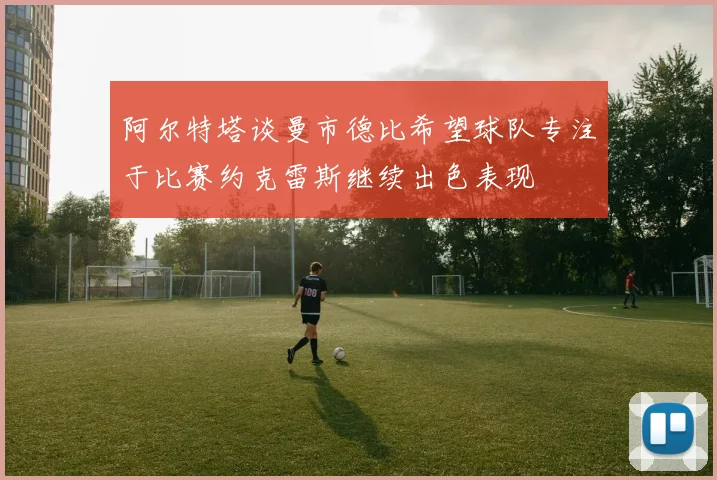 阿尔特塔谈曼市德比希望球队专注于比赛约克雷斯继续出色表现