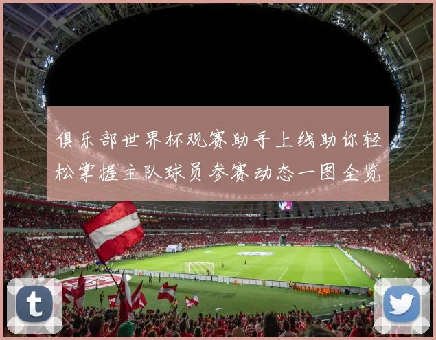 俱乐部世界杯观赛助手上线助你轻松掌握主队球员参赛动态一图全览