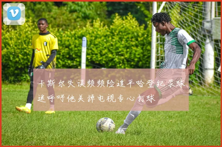 卡斯尔失误频频险追平哈登纪录球迷呼吁他关掉电视专心打球