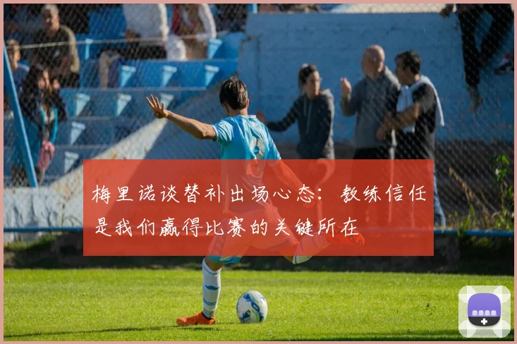 梅里诺谈替补出场心态：教练信任是我们赢得比赛的关键所在