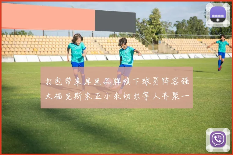 打包带来库里品牌旗下球员阵容强大福克斯朱正小米切尔等人齐聚一堂