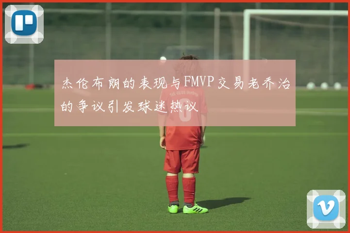 杰伦布朗的表现与FMVP交易老乔治的争议引发球迷热议