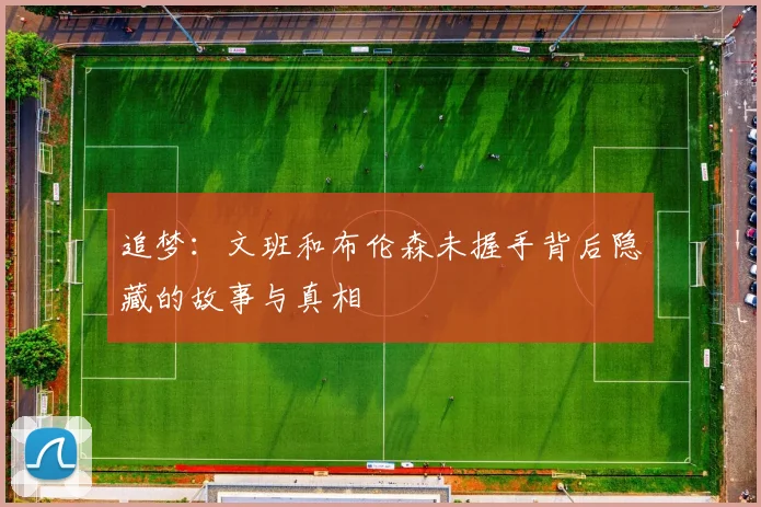 追梦：文班和布伦森未握手背后隐藏的故事与真相
