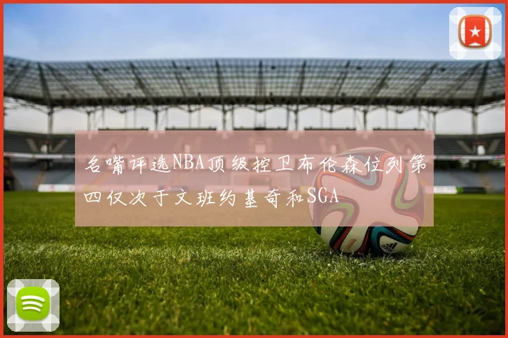 名嘴评选NBA顶级控卫布伦森位列第四仅次于文班约基奇和SGA
