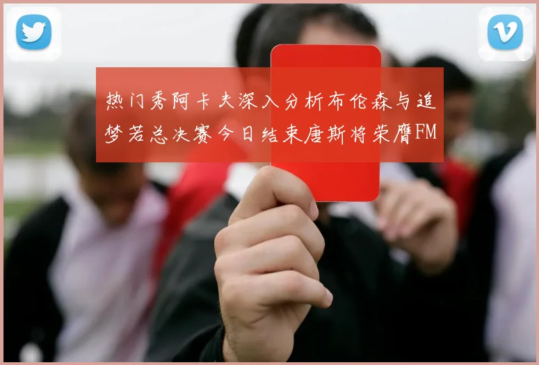 热门秀阿卡夫深入分析布伦森与追梦若总决赛今日结束唐斯将荣膺FMVP