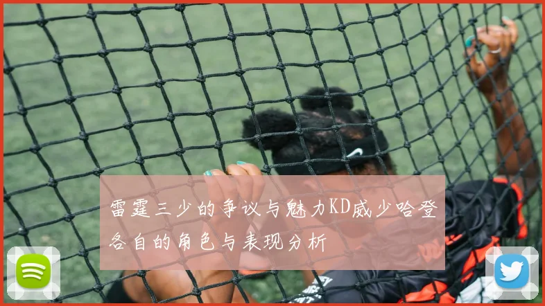 雷霆三少的争议与魅力KD威少哈登各自的角色与表现分析
