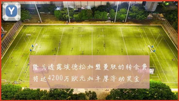 隆戈透露埃德松加盟曼联的转会费将达4200万欧元加丰厚浮动奖金