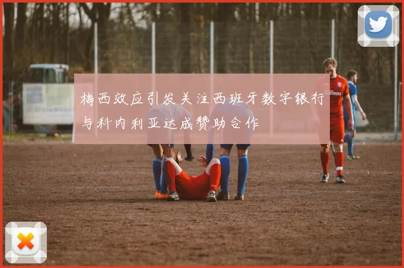 梅西效应引发关注西班牙数字银行与科内利亚达成赞助合作