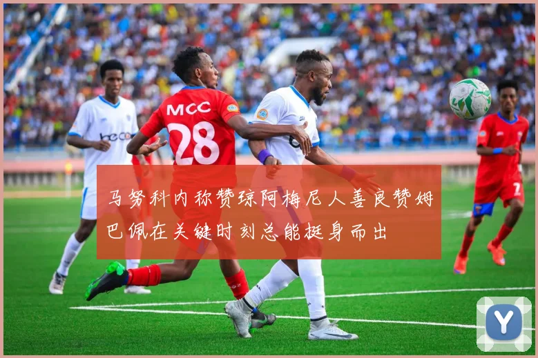 马努科内称赞琼阿梅尼人善良赞姆巴佩在关键时刻总能挺身而出
