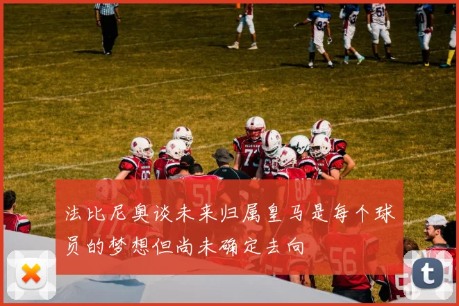 法比尼奥谈未来归属皇马是每个球员的梦想但尚未确定去向