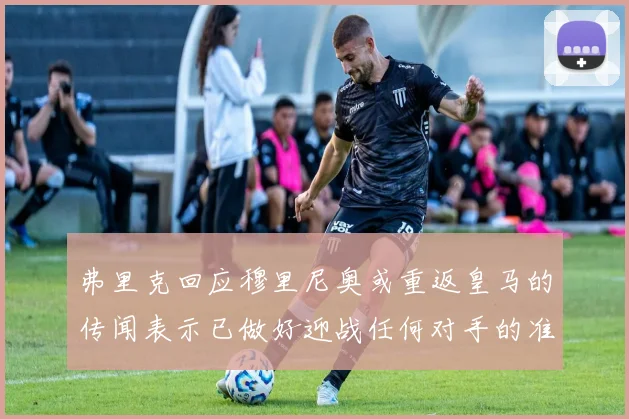 弗里克回应穆里尼奥或重返皇马的传闻表示已做好迎战任何对手的准备