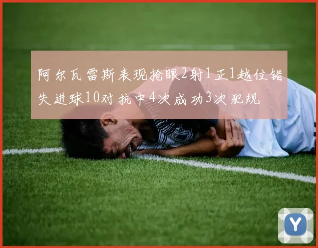 阿尔瓦雷斯表现抢眼2射1正1越位错失进球10对抗中4次成功3次犯规