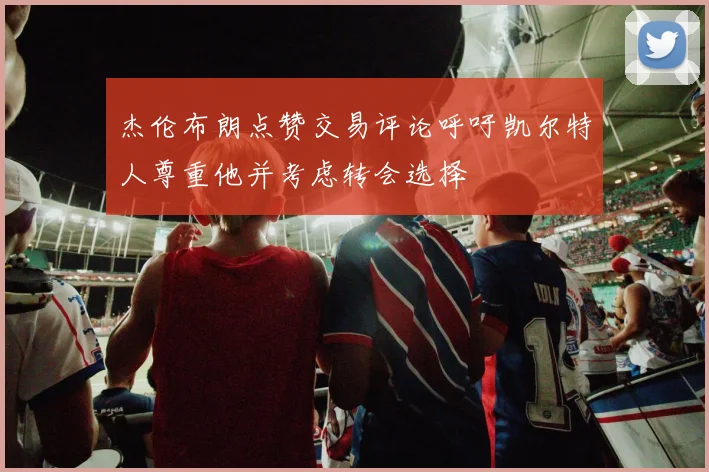 杰伦布朗点赞交易评论呼吁凯尔特人尊重他并考虑转会选择