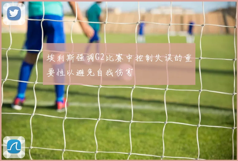 埃利斯强调G2比赛中控制失误的重要性以避免自我伤害
