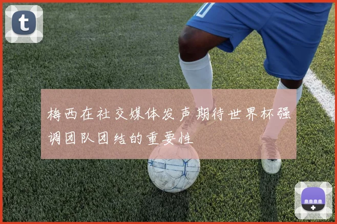 梅西在社交媒体发声期待世界杯强调团队团结的重要性