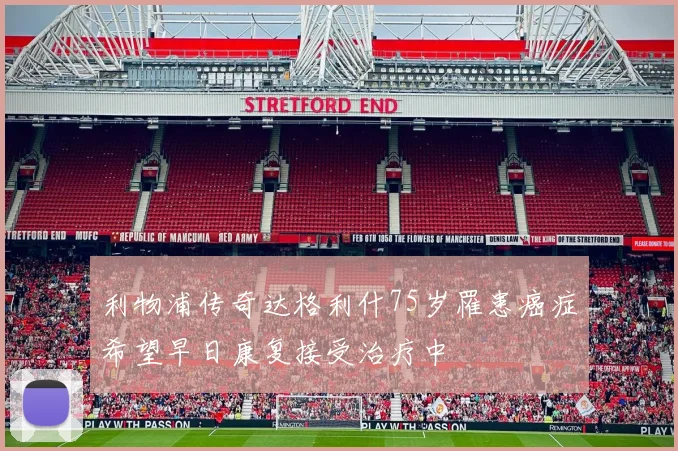 利物浦传奇达格利什75岁罹患癌症希望早日康复接受治疗中