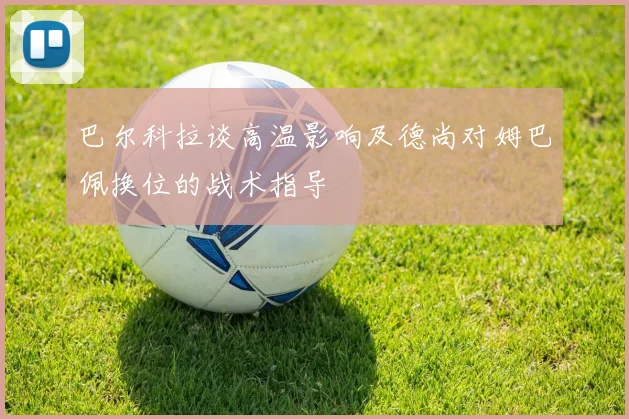 巴尔科拉谈高温影响及德尚对姆巴佩换位的战术指导