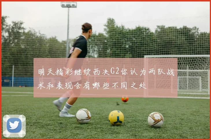 明天精彩继续西决G2你认为两队战术和表现会有哪些不同之处